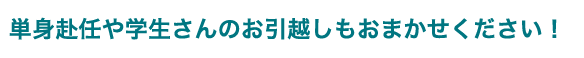 単身赴任や学生さんのお引越しもおまかせください!